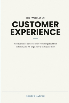 The World Of Customer Experience: How businesses learned to know everything about their customers, and still forgot how to understand them.