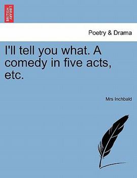 I'll tell you what. A comedy, in five acts, as it is performed at the Theatre Royal, Haymarket. By Mrs. Inchbald.