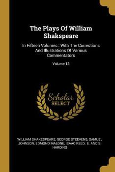 Paperback The Plays Of William Shakspeare: In Fifteen Volumes: With The Corrections And Illustrations Of Various Commentators; Volume 13 Book