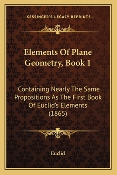 Paperback Elements Of Plane Geometry, Book 1: Containing Nearly The Same Propositions As The First Book Of Euclid's Elements (1865) Book