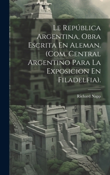 Hardcover Le República Argentina, Obra Escrita En Aleman. (Com. Central Argentino Para La Exposicion En Filadelfia). [Spanish] Book