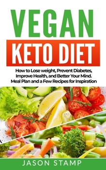 VEGAN KETO DIET: How to Lose Weight, Prevent Diabetes, Improve Health, and Better Your Mind. Meal Plan and a Few Recipes for Inspiration.