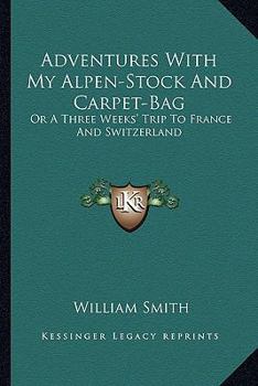 Adventures With My Alpen-Stock and Carpet-Bag, Or a Three Weeks' Trip to France and Switzerland