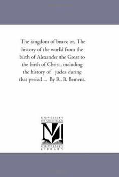 Paperback The Kingdom of Brass; or, the History of the World From the Birth of Alexander the Great to the Birth of Christ, including the History of Judea During Book