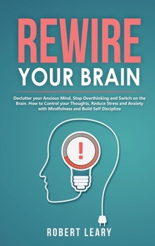 Hardcover Rewire your Brain: Declutter your Anxious Mind, Stop Overthinking and Switch on the Brain. How to Control your Thoughts, Reduce Stress an Book