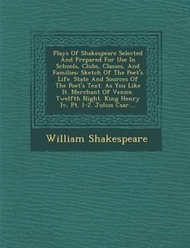 Plays Of Shakespeare Selected And Prepared For Use In Schools, Clubs, Classes, And Families: Sketch Of The Poet's Life. State And Sources Of The Poet's Text. As You Like It. Merchant Of Venice. Twelft