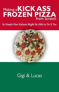 Paperback Making a Kick Ass Frozen Pizza from Scratch: So Simple Non Italians Might Be Able to Do It Too Book