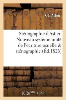 Sta(c)Nographie D'Astier. Nouveau Systa]me Imita(c) de L'A(c)Criture Usuelle Compara(c) Avec La Sta(c)Nographie: de Taylor Et Celle de M. Conen de Pra(c)Pa(c)an