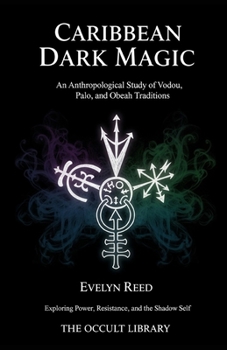 Caribbean Dark Magic: An Anthropological Study of Vodou, Palo, and Obeah Traditions: Exploring Power, Resistance, and the Shadow Self (Forbidden Arts: Black Magic Traditions of the World)
