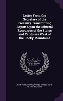 Hardcover Letter From the Secretary of the Treasury Transmitting Report Upon the Mineral Resources of the States and Teritories West of the Rocky Mountains Book