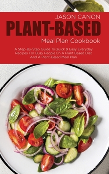 Hardcover Plant Based Meal Plan Cookbook: A Step-By-Step Guide To Quick & Easy Everyday Recipes For Busy People On A Plant Based Diet And A Plant-Based Meal Pla Book