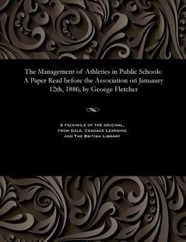 Paperback The Management of Athletics in Public Schools: A Paper Read Before the Association on Januaury 12th, 1886; By Geoege Fletcher Book