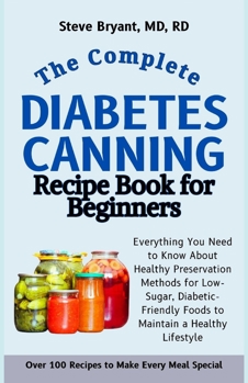 The Complete Diabetes Canning Recipe Book for Beginners: Everything You Need to Know About Healthy Preservation Methods for Low-Sugar, Diabetic-Friendly Foods to Maintain a Healthy Lifestyle