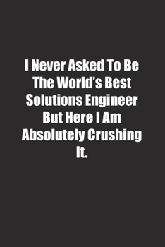 Paperback I Never Asked To Be The World's Best Solutions Engineer But Here I Am Absolutely Crushing It.: Lined notebook Book