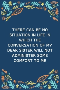 There Can Be No Situation In Life In Which The Conversation Of My Dear Sister Will Not Administer Some Comfort To Me: 100 Pages 6'' x 9'' Lined Writing Paper | Best Gift For Sister