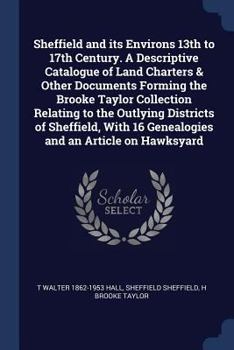 Sheffield and Its Environs 13th to 17th Century. a Descriptive Catalogue of Land Charters & Other Documents Forming the Brooke Taylor Collection Relating to the Outlying Districts of Sheffield, with 1