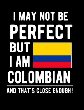 I May Not Be Perfect But I Am Colombian And That's Close Enough!: Funny Notebook 100 Pages 8.5x11 Notebook Colombian Family Heritage Colombia Gifts