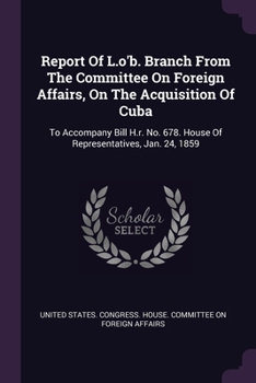 Report of L.O'B. Branch from the Committee on Foreign Affairs, on the Acquisition of Cuba: To Accompany Bill H.R. No. 678. House of Representatives, Jan. 24, 1859