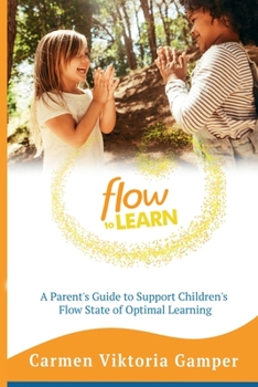 Flow to Learn : A 52-Week Parent's Guide to Recognize & Support Your Child's Flow State - the Optimal Condition for Learning