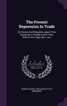 Hardcover The Present Depression In Trade: Its Causes And Remedies, 'pears' Prize Essays By E. Goadby And W. Watt. With An Intr. Paper By L. Levi Book