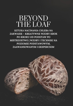 Beyond The Loaf: Sztuka Nacinania Chleba na Zakwasie – Kreatywne Wzory Krok po Kroku od Podstaw po Mistrzostwo | Wzory i Techniki na Poziomie ... Sztuka i biznes na zakwasie) (Polish Edition)