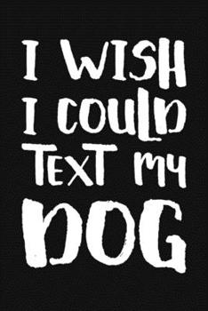 I Wish I Could Text My Dog: Funny Sarcastic Blank Lined Notebook for Writing/110 pages/6"x9"