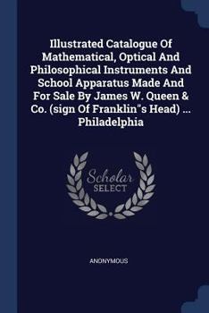 Illustrated Catalogue of Mathematical, Optical and Philosophical Instruments and School Apparatus Made and for Sale by James W. Queen & Co. (Sign of Franklins Head) ... Philadelphia