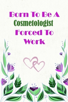 Born To Be A Cosmetologist  Forced To Work: Beautiful 6 x 9 Notebook featuring College Lined Pages with a faint flower design which you can color in ... Ideal Gift for Family Friends and Lovers