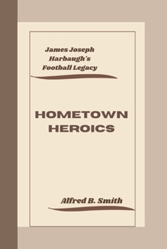 HOMETOWN HEROICS: James Joseph Harbaugh's Football Legacy B0CNNFX652 Book Cover