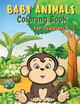 Baby Animals Coloring Book for Toddlers: A Coloring Book Featuring Incredibly Cute and Lovable Baby Animals from Forests, Jungles and Farms for Hours of Coloring Fun. Activity Book for Young Boys and 