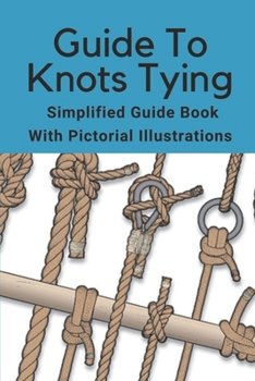 Paperback Guide To Knots Tying: Simplified Guide Book With Pictorial Illustrations: Climbing Knots Tying Guide Book