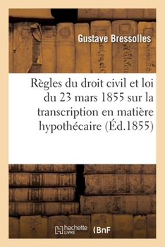 Paperback Règles Du Droit Civil Du Fait de la Loi Du 23 Mars 1855 Sur La Transcription En Matière Hypothécaire: Exposé [French] Book