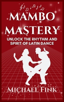 Paperback Mambo Mastery: Unlock the Rhythm and Spirit of Latin Dance: Discover the Secrets of Rhythm, Style, and Passion that Shaped Mambo's Global Legacy Book