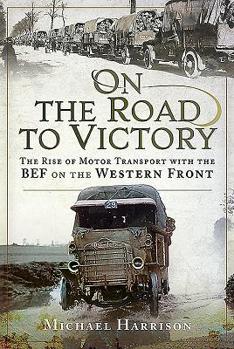 Hardcover On the Road to Victory: The Rise of Motor Transport with the Bef on the Western Front Book