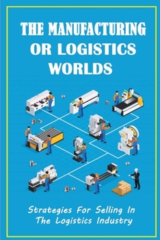 Paperback The Manufacturing Or Logistics Worlds: Strategies For Selling In The Logistics Industry: The Do'S And Don'Ts Of Selling A Logistics Company Book