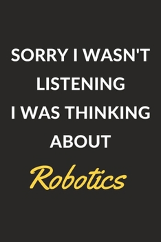 Sorry I Wasn't Listening I Was Thinking About Robotics: Robotics Journal Notebook to Write Down Things, Take Notes, Record Plans or Keep Track of Habits (6" x 9" - 120 Pages)