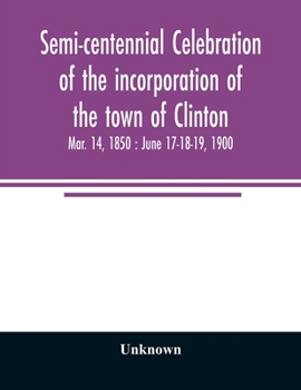 Semi-Centennial Celebration of the Incorporation of the Town of Clinton: Mar. 14, 1850: June 17-18-19, 1900