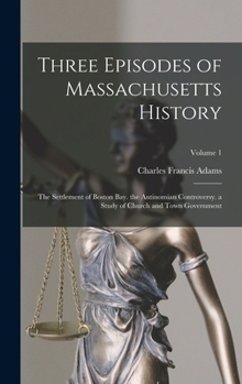 Hardcover Three Episodes of Massachusetts History: The Settlement of Boston Bay. the Antinomian Controversy. a Study of Church and Town Government; Volume 1 Book