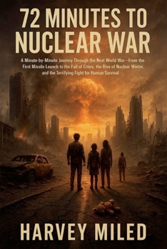 72 Minutes to Nuclear War: A Minute-by-Minute Journey Through the Next World War-From the First Missile Launch to the Fall of Cities, the Rise of Nuclear Winter, and the Fight for Human Survival