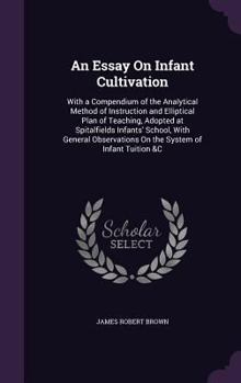 Hardcover An Essay On Infant Cultivation: With a Compendium of the Analytical Method of Instruction and Elliptical Plan of Teaching, Adopted at Spitalfields Inf Book