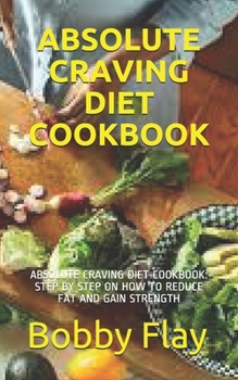 Absolute Craving Diet Cookbook: Absolute Craving Diet Cookbook: Step by Step on How to Reduce Fat and Gain Strength