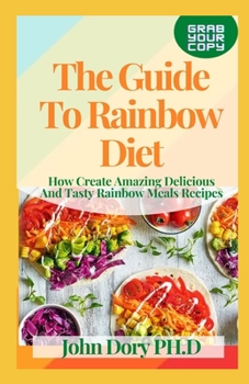 Paperback The Guide To Rainbow Diet: How Create Amazing Delicious And Tasty Rainbow Meals Recipes Book