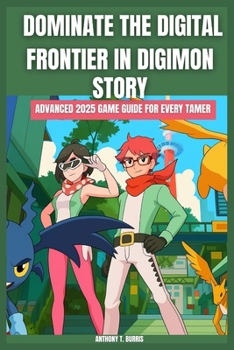 DOMINATE THE DIGITAL FRONTIER IN DIGIMON STORY: ADVANCED 2025 GAME GUIDE FOR EVERY TAMER: Discover Hidden Strategies to become a pro champion with complete guidance and insights