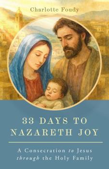 33 Days to Nazareth Joy: A Consecration to Jesus through the Holy Family