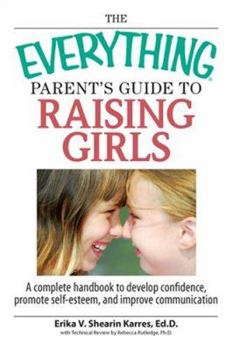 Paperback The Everything Parent's Guide to Raising Girls: A Complete Handbook to Develop Confidence, Promote Self-Esteem and Improve Communication Book