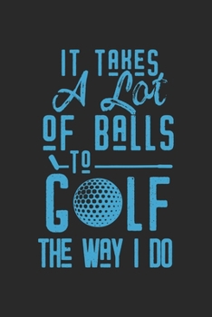 It Takes A Lot Of Balls To Golf The Way I Do: Funny Cool Golfing Journal | Notebook | Workbook | Diary | Planner - 6x9 - 120 Dot Grid Pages - Cute ... Lovers, Golf Instructors, Golfing Fans