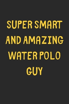 Super Smart And Amazing Water Polo Guy: Lined Journal, 120 Pages, 6 x 9, Funny Water Polo Gift Idea, Black Matte Finish (Super Smart And Amazing Water Polo Guy Journal)