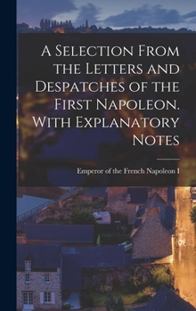 Hardcover A Selection From the Letters and Despatches of the First Napoleon. With Explanatory Notes Book