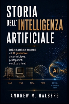 Storia dell’Intelligenza Artificiale: Dalle macchine pensanti all’AI generativa: algoritmi, idee, protagonisti e utilizzi attuali (Italian Edition)