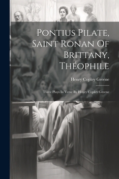 Paperback Pontius Pilate, Saint Ronan Of Brittany, Théophile; Three Plays In Verse By Henry Copley Greene Book